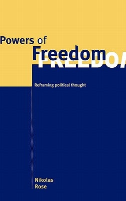 Powers of Freedom: Reframing Political Thought by Rose, Nikolas