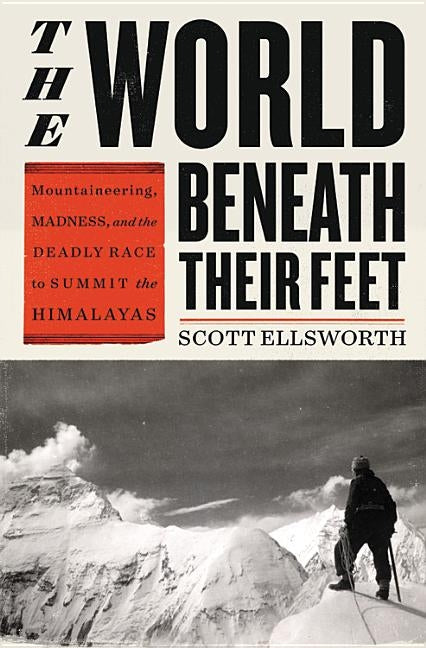 The World Beneath Their Feet: Mountaineering, Madness, and the Deadly Race to Summit the Himalayas by Ellsworth, Scott