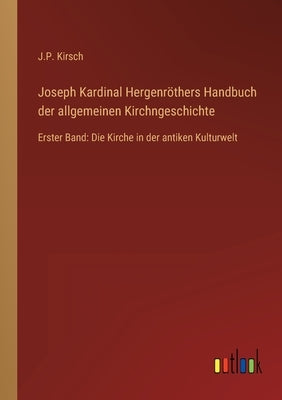 Joseph Kardinal Hergenröthers Handbuch der allgemeinen Kirchngeschichte: Erster Band: Die Kirche in der antiken Kulturwelt by Kirsch, J. P.