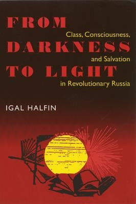 From Darkness To Light: Class, Consciousness, & Salvation In Revolutionary by Halfin, Igal