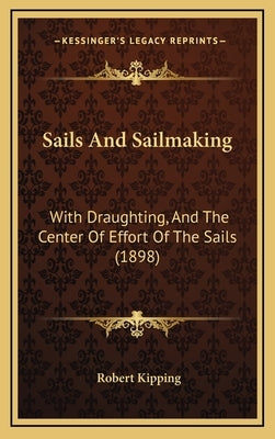 Sails And Sailmaking: With Draughting, And The Center Of Effort Of The Sails (1898) by Kipping, Robert