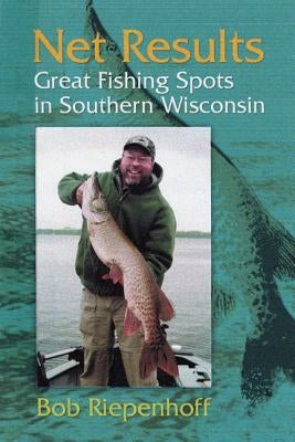 Net Results: Great Fishing Spots in Southern Wisconsin by Riepenhoff, Bob