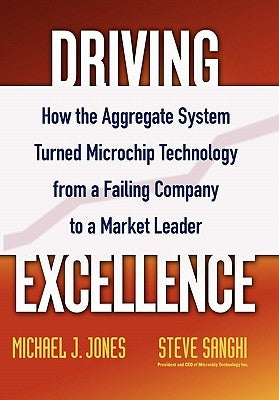 Driving Excellence: How the Aggregate System Turned Microchip Technology from a Failing Company to a Market Leader by Jones, Mike J.