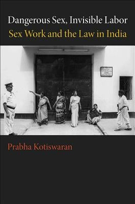 Dangerous Sex, Invisible Labor: Sex Work and the Law in India by Kotiswaran, Prabha