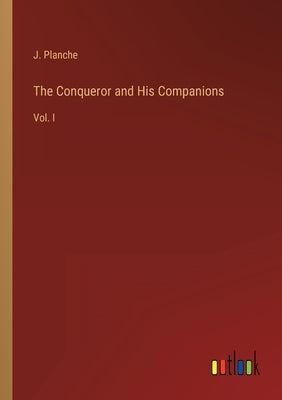 The Conqueror and His Companions: Vol. I by Planche, J.