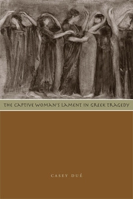 The Captive Woman's Lament in Greek Tragedy by Du&#233;, Casey