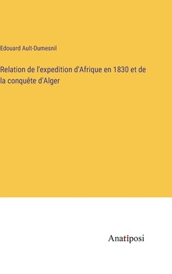 Relation de l'expedition d'Afrique en 1830 et de la conquête d'Alger by Ault-Dumesnil, Edouard