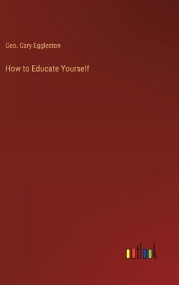 How to Educate Yourself by Eggleston, Geo Cary