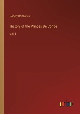 History of the Princes De Conde: Vol. I by Borthwick, Robert