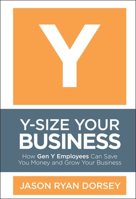 Y-Size Your Business: How Gen Y Employees Can Save You Money and Grow Your Business by Dorsey, Jason Ryan