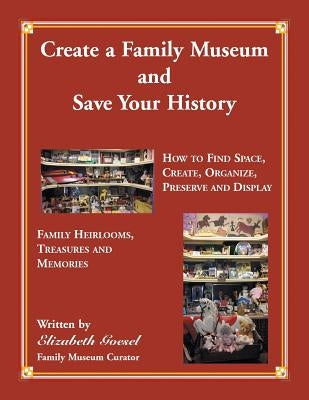 Create Your Family Museum and Save Your History: How to Find Space, Create, Organize, Preserve and Display Family Heirlooms, Treasures and Memories by Goesel, Elizabeth