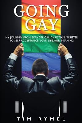 Going Gay My Journey from Evangelical Christian to Self-Acceptance Love, Life and Meaning by Rymel, Tim