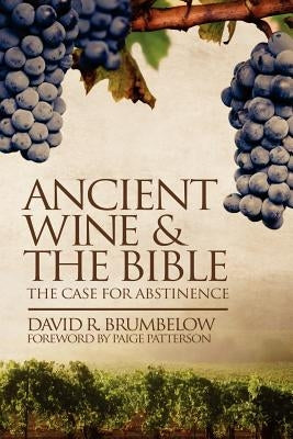Ancient Wine and the Bible: The Case for Abstinence by Brumbelow, David