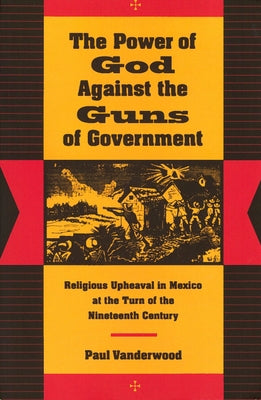 The Power of God Against the Guns of Government: Religious Upheaval in Mexico at the Turn of the Nineteenth Century by Vanderwood, Paul