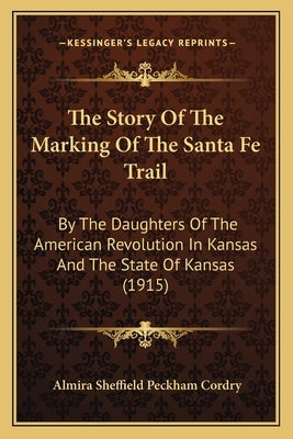 The Story Of The Marking Of The Santa Fe Trail: By The Daughters Of The American Revolution In Kansas And The State Of Kansas (1915) by Cordry, Almira Sheffield Peckham