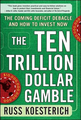 The Ten Trillion Dollar Gamble: The Coming Deficit Debacle and How to Invest Now: How Deficit Economics Will Change Our Global Financial Climate by Koesterich, Russ