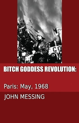 Bitch Goddess Revolution: Paris: 1968 by Messing, John H.