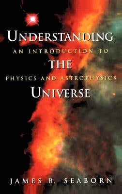 Understanding the Universe: An Introduction to Physics and Astrophysics by Seaborn, James B.