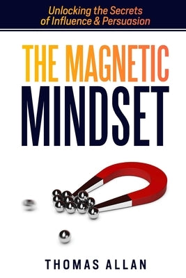 The Magnetic Mindset: Unlocking the Secrets of Influence and Persuasion by Allan, Thomas