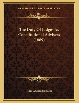 The Duty Of Judges As Constitutional Advisers (1889) by Dubuque, Hugo Abelard