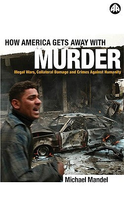 How America Gets Away With Murder: Illegal Wars, Collateral Damage And Crimes Against Humanity by Mandel, Michael