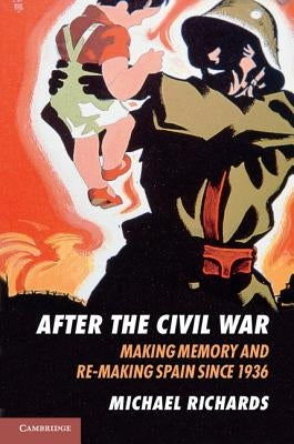 After the Civil War: Making Memory and Re-Making Spain Since 1936 by Richards, Michael