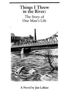 Things I Threw In The River: The Story Of One Man's Life: A Novel By Jim Labate by Labate, Jim