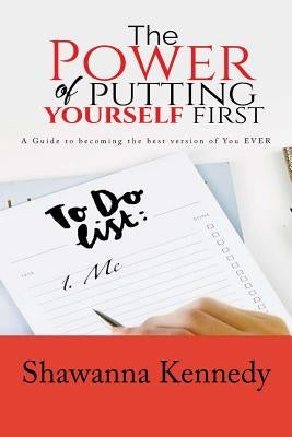 The Power Of Putting YourSELF First: A Guide to becoming the best version of you EVER by Kennedy, Shawanna