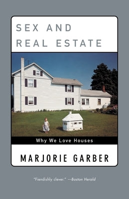 Sex and Real Estate: Why We Love Houses by Garber, Marjorie