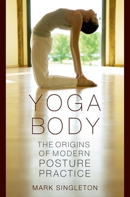 Yoga Body: The Origins of Modern Posture Practice by Singleton, Mark