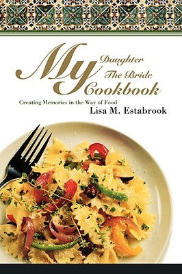 My Daughter The Bride Cookbook: Creating Memories in the Way of Food by Estabrook, Lisa M.