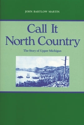 Call It North Country: The Story of Upper Michigan by Martin, John Bartlow