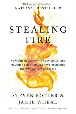 Stealing Fire: How Silicon Valley, the Navy SEALs, and Maverick Scientists Are Revolutionizing the Way We Live and Work by Kotler, Steven