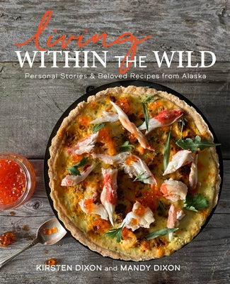 Living Within the Wild: Personal Stories & Beloved Recipes from Alaska by Dixon, Kirsten