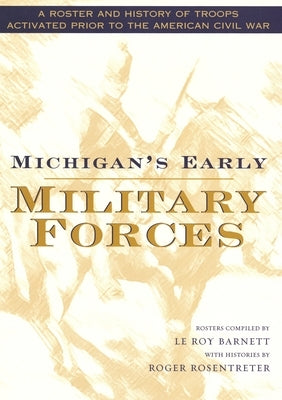 Michigan's Early Military Forces: A Roster and History of Troops Activated Prior to the American Civil War by Rosentreter, Roger