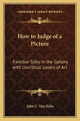 How to Judge of a Picture: Familiar Talks in the Gallery with Uncritical Lovers of Art by Van Dyke, John C.