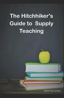 The HitchHiker's guide to supply teaching by Yon-Durham, Celine