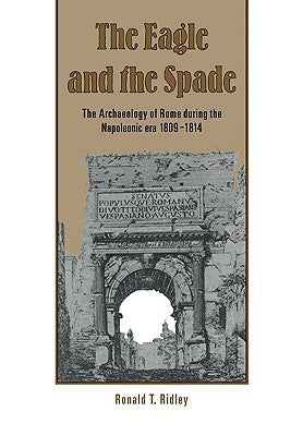 The Eagle and the Spade: Archaeology in Rome During the Napoleonic Era by Ridley, Ronald T.