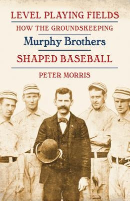 Level Playing Fields: How the Groundskeeping Murphy Brothers Shaped Baseball by Morris, Peter