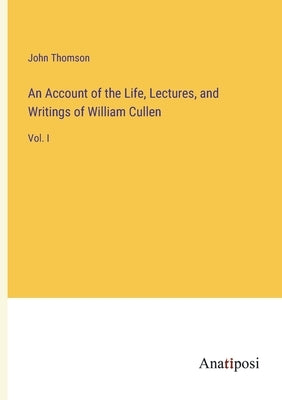 An Account of the Life, Lectures, and Writings of William Cullen: Vol. I by Thomson, John