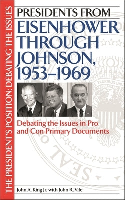 Presidents from Eisenhower Through Johnson, 1953-1969: Debating the Issues in Pro and Con Primary Documents by King, John A., Jr.