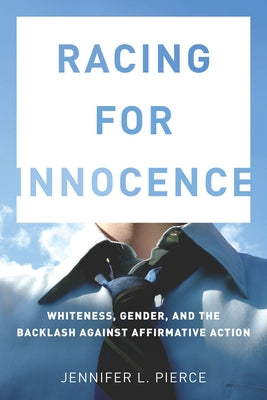 Racing for Innocence: Whiteness, Gender, and the Backlash Against Affirmative Action by Pierce, Jennifer