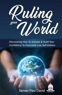 Ruling Your World: Discovering How To Activate & Build Your Confidence To Overcome Low Self-Esteem by David, Sensei Paul