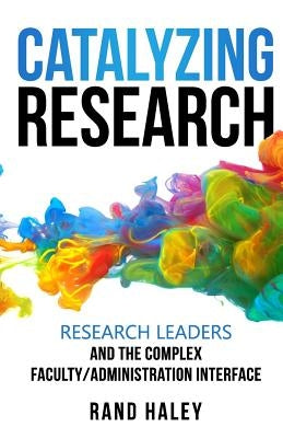 Catalyzing Research: Research Leaders and the Complex Faculty/Administration Interface by Haley, Rand