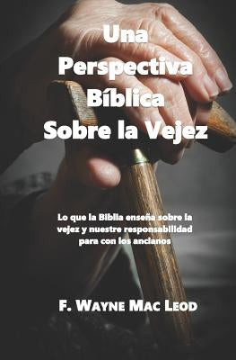 Una Perspectiva Bíblica Sobre La Vejez: Lo Que La Biblia Enseña Sobre La Vejez Y Nuestre Responsabilidad Para Con Los Ancianos by Mac Leod, F. Wayne
