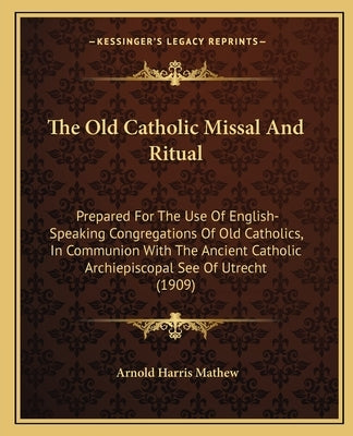 The Old Catholic Missal and Ritual: Prepared for the Use of English-Speaking Congregations of Old Catholics, in Communion with the Ancient Catholic Ar by Mathew, Arnold Harris