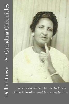 Grandma Chronicles: A collection of Southern Sayings, Traditions, Myths and Remedies passed down to us by families all across America by Brown, Delbra