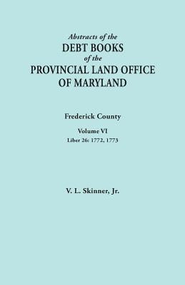 Abstracts of the Debt Books of the Provincial Land Office of Maryland. Frederick County, Volume VI: Liber 26: 1772, 1773 by Skinner, Vernon L., Jr.