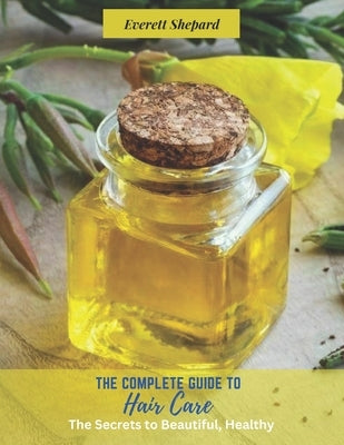 The Complete Guide to Hair Care: The Secrets to Beautiful, Healthy by Shepard, Everett