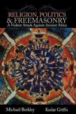 Religion, Politics, and Freemasonry: A Violent Attack Against Ancient Africa by Griffo, Kedar